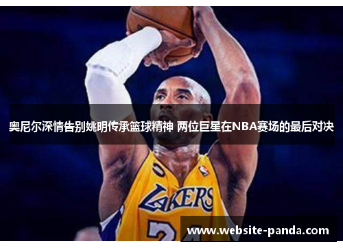 奥尼尔深情告别姚明传承篮球精神 两位巨星在NBA赛场的最后对决