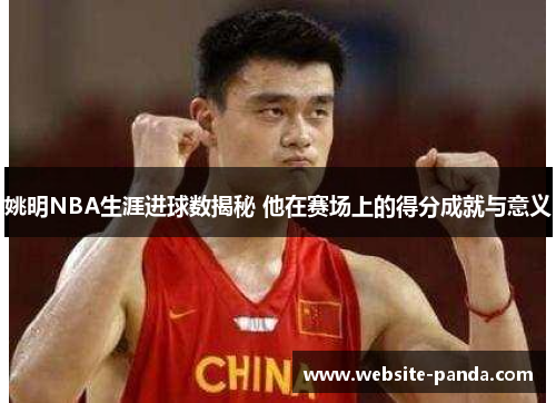 姚明NBA生涯进球数揭秘 他在赛场上的得分成就与意义