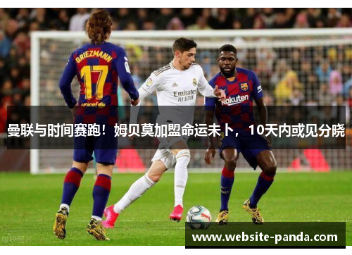 曼联与时间赛跑！姆贝莫加盟命运未卜，10天内或见分晓