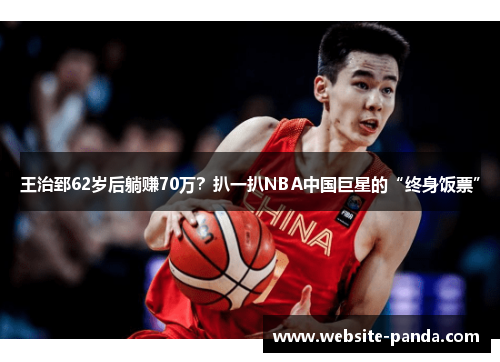 王治郅62岁后躺赚70万？扒一扒NBA中国巨星的“终身饭票”