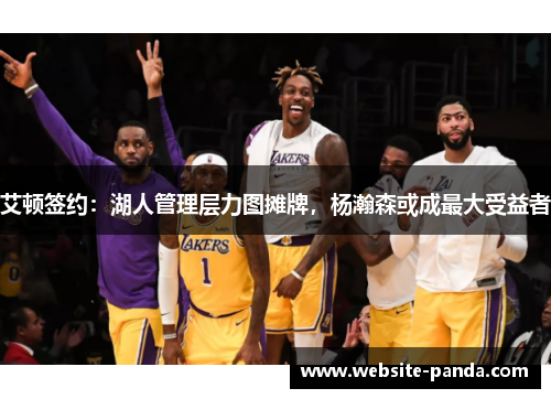 艾顿签约：湖人管理层力图摊牌，杨瀚森或成最大受益者
