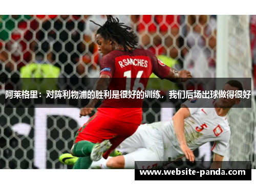 阿莱格里：对阵利物浦的胜利是很好的训练，我们后场出球做得很好